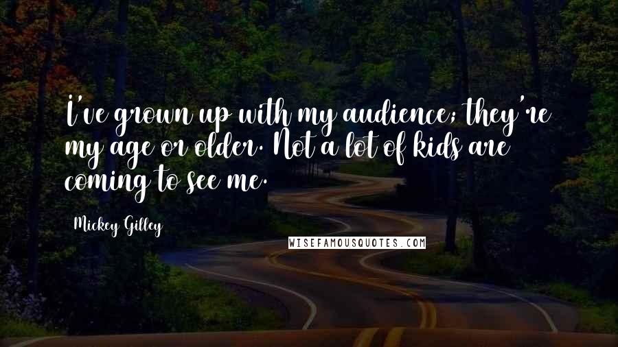 Mickey Gilley Quotes: I've grown up with my audience; they're my age or older. Not a lot of kids are coming to see me.