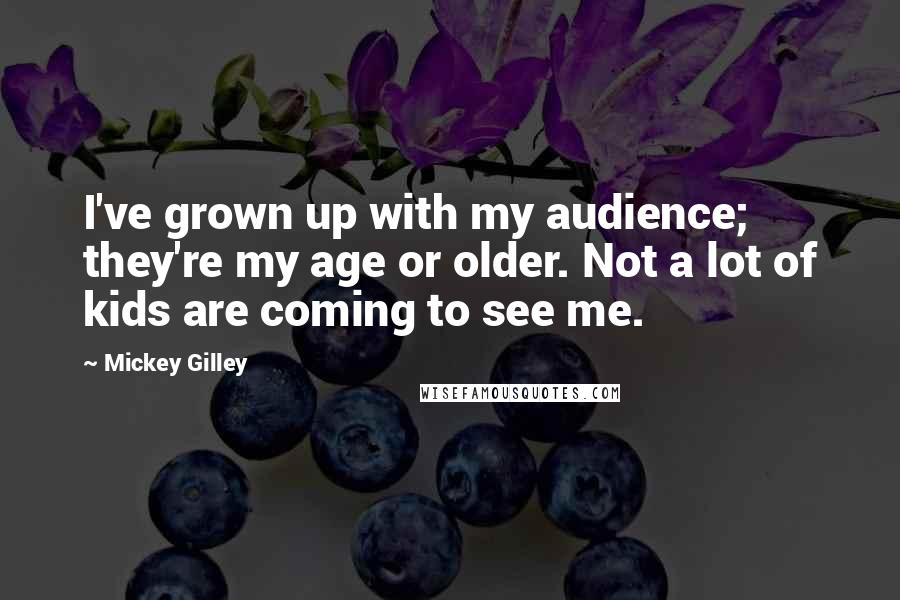 Mickey Gilley Quotes: I've grown up with my audience; they're my age or older. Not a lot of kids are coming to see me.