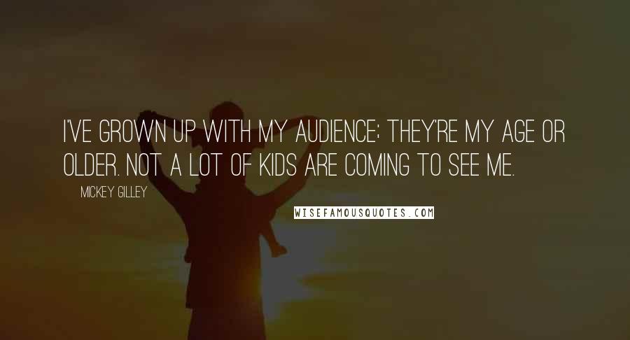 Mickey Gilley Quotes: I've grown up with my audience; they're my age or older. Not a lot of kids are coming to see me.