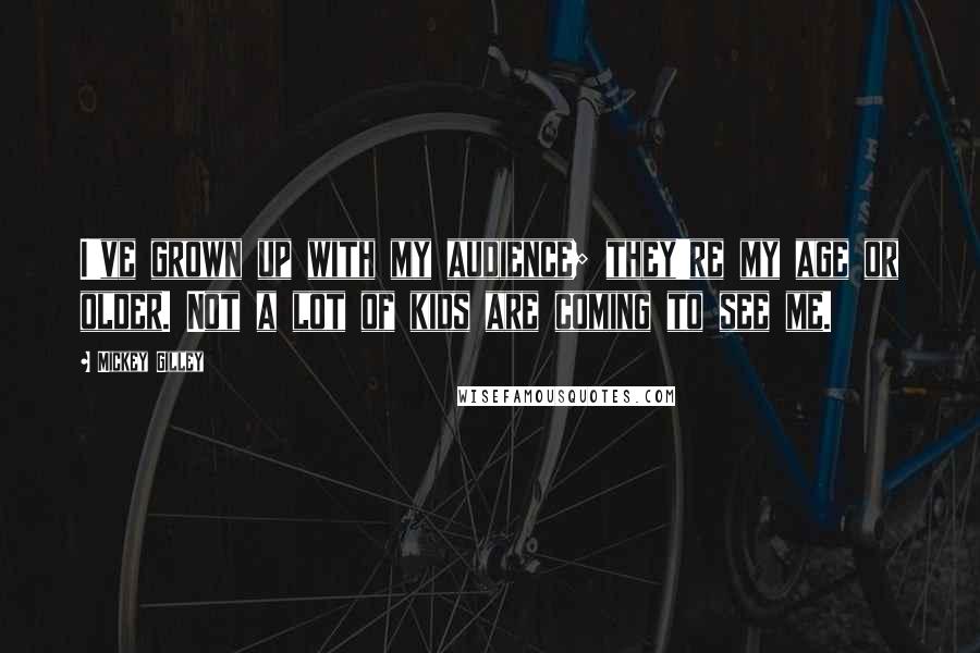 Mickey Gilley Quotes: I've grown up with my audience; they're my age or older. Not a lot of kids are coming to see me.