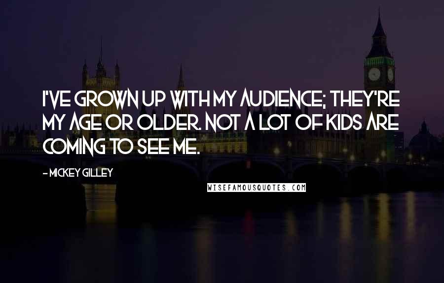 Mickey Gilley Quotes: I've grown up with my audience; they're my age or older. Not a lot of kids are coming to see me.