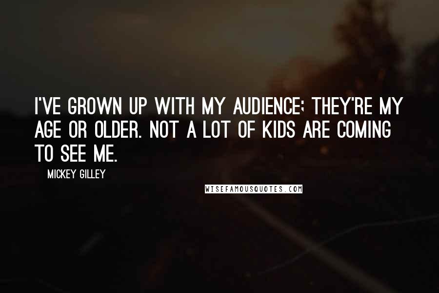 Mickey Gilley Quotes: I've grown up with my audience; they're my age or older. Not a lot of kids are coming to see me.