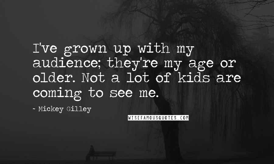 Mickey Gilley Quotes: I've grown up with my audience; they're my age or older. Not a lot of kids are coming to see me.