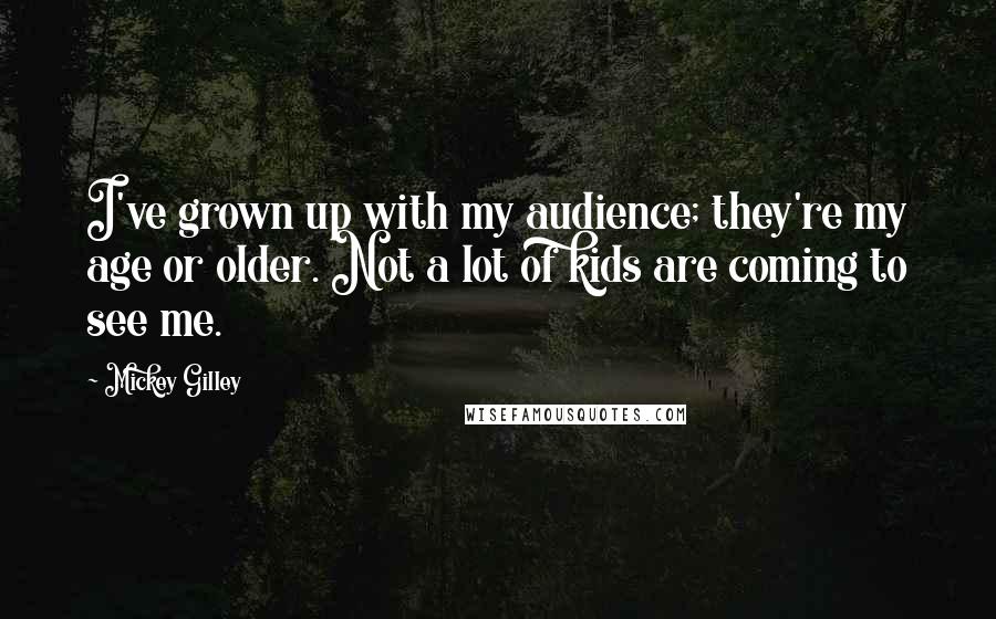 Mickey Gilley Quotes: I've grown up with my audience; they're my age or older. Not a lot of kids are coming to see me.