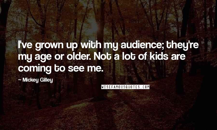 Mickey Gilley Quotes: I've grown up with my audience; they're my age or older. Not a lot of kids are coming to see me.