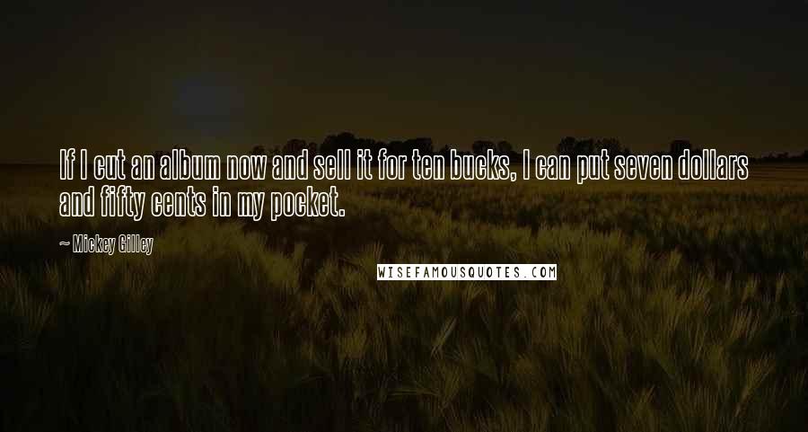 Mickey Gilley Quotes: If I cut an album now and sell it for ten bucks, I can put seven dollars and fifty cents in my pocket.