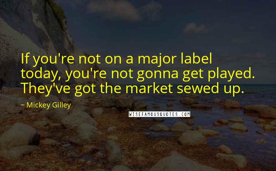 Mickey Gilley Quotes: If you're not on a major label today, you're not gonna get played. They've got the market sewed up.