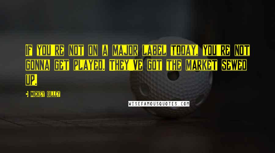 Mickey Gilley Quotes: If you're not on a major label today, you're not gonna get played. They've got the market sewed up.