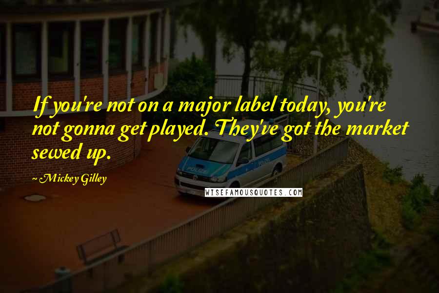 Mickey Gilley Quotes: If you're not on a major label today, you're not gonna get played. They've got the market sewed up.