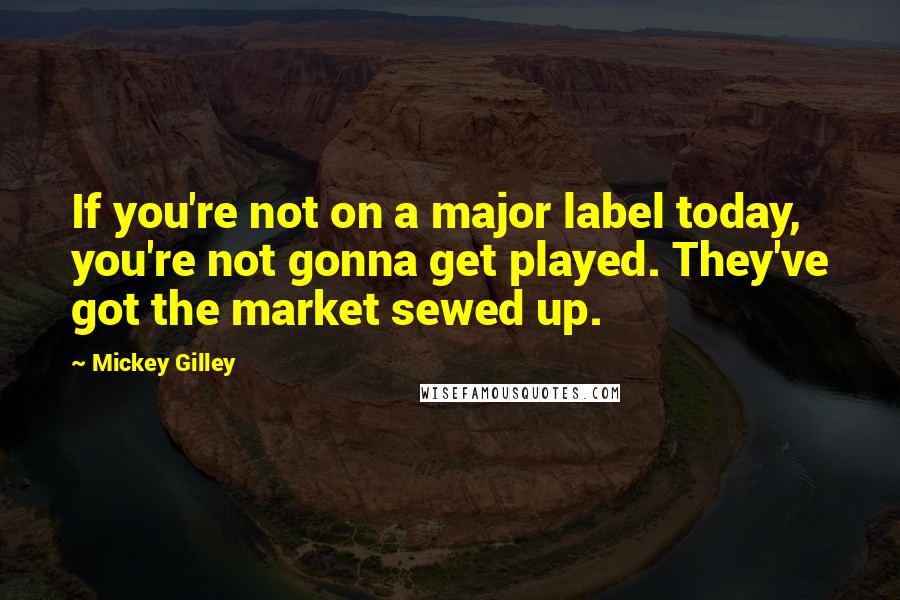 Mickey Gilley Quotes: If you're not on a major label today, you're not gonna get played. They've got the market sewed up.