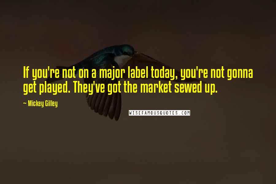 Mickey Gilley Quotes: If you're not on a major label today, you're not gonna get played. They've got the market sewed up.