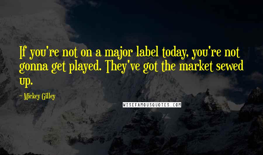 Mickey Gilley Quotes: If you're not on a major label today, you're not gonna get played. They've got the market sewed up.