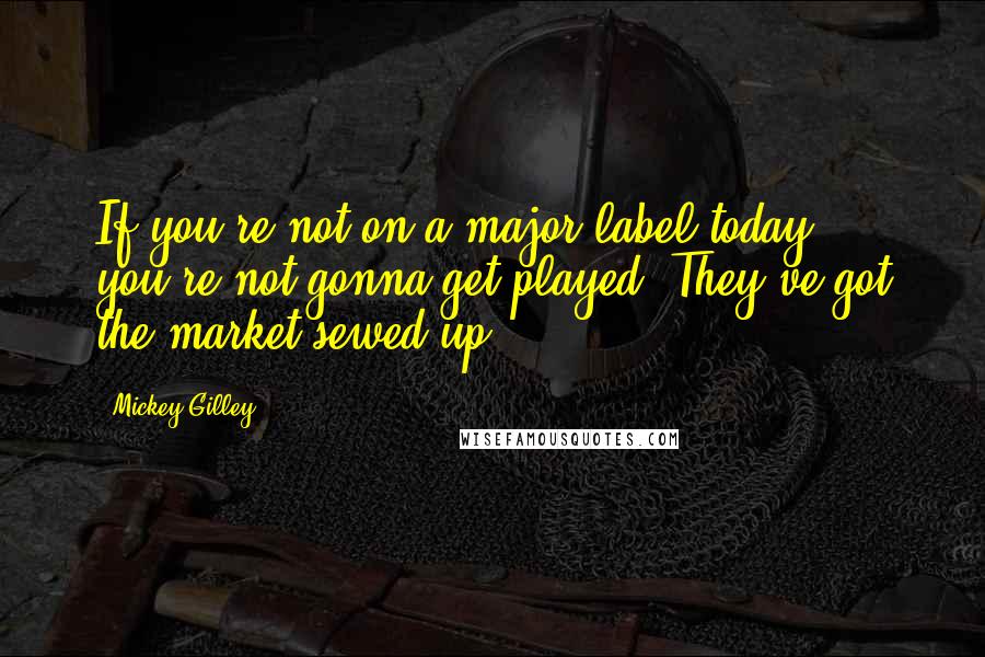 Mickey Gilley Quotes: If you're not on a major label today, you're not gonna get played. They've got the market sewed up.