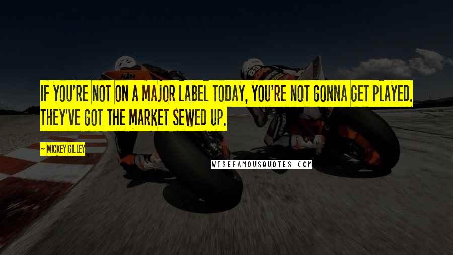 Mickey Gilley Quotes: If you're not on a major label today, you're not gonna get played. They've got the market sewed up.