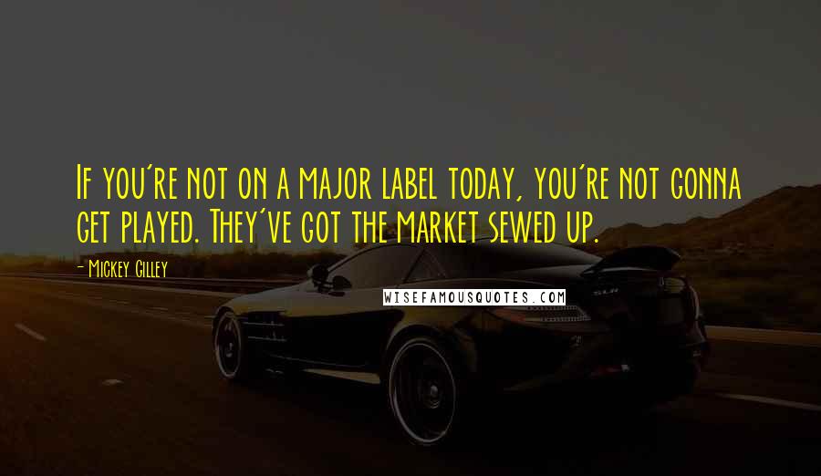 Mickey Gilley Quotes: If you're not on a major label today, you're not gonna get played. They've got the market sewed up.