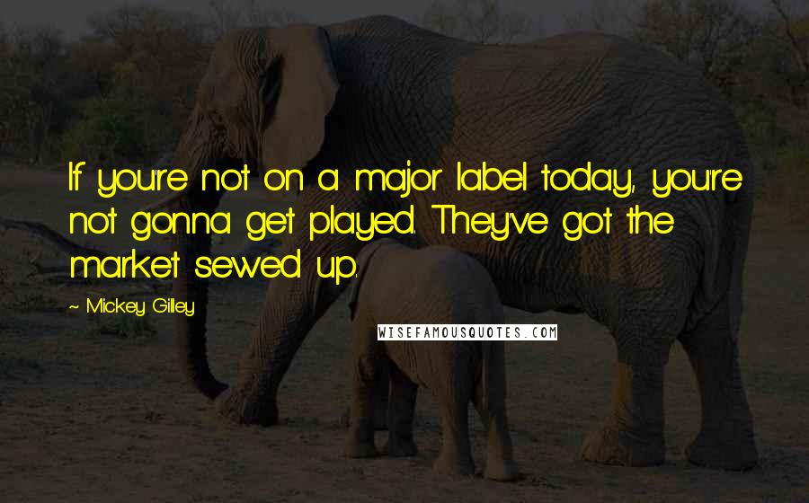 Mickey Gilley Quotes: If you're not on a major label today, you're not gonna get played. They've got the market sewed up.