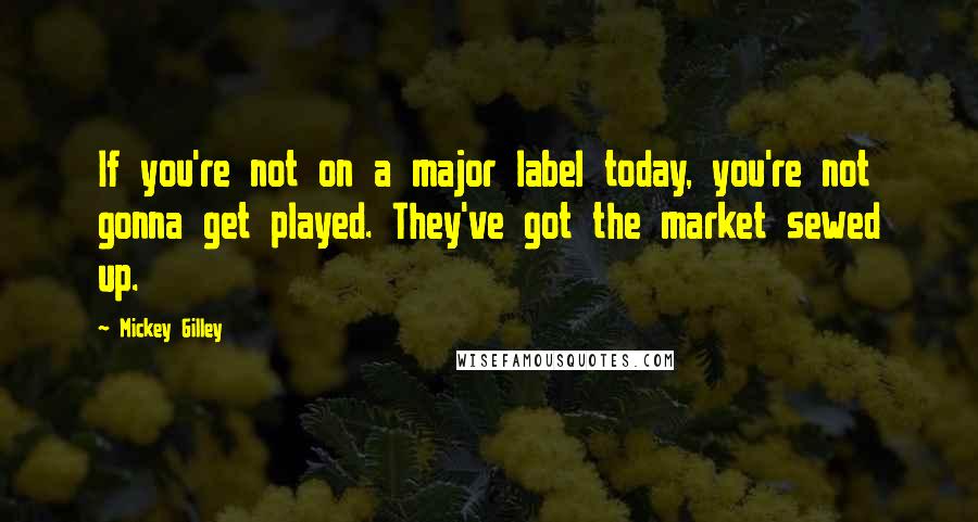 Mickey Gilley Quotes: If you're not on a major label today, you're not gonna get played. They've got the market sewed up.