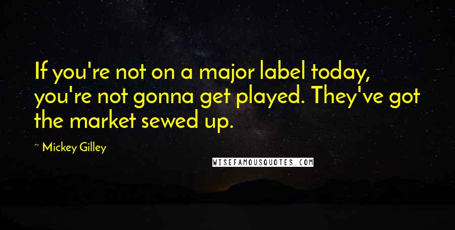 Mickey Gilley Quotes: If you're not on a major label today, you're not gonna get played. They've got the market sewed up.