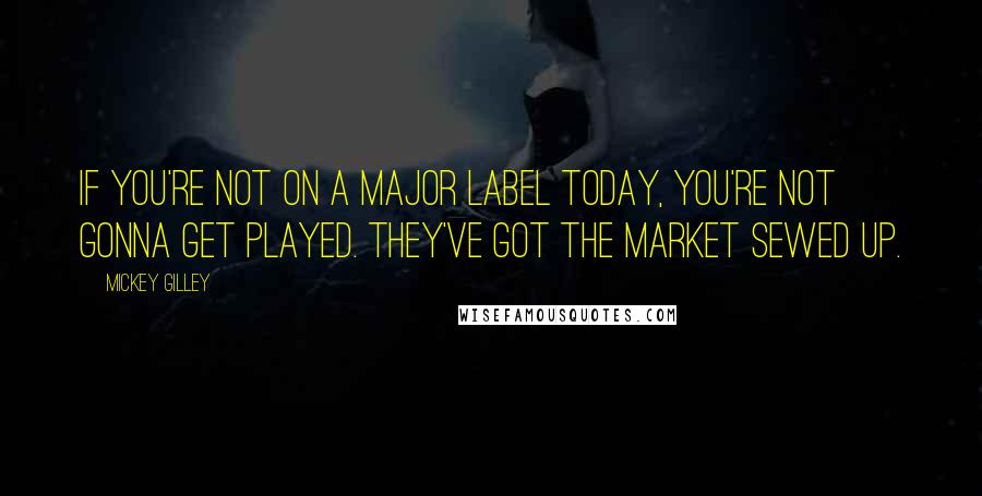 Mickey Gilley Quotes: If you're not on a major label today, you're not gonna get played. They've got the market sewed up.