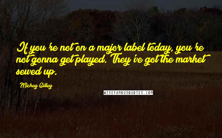 Mickey Gilley Quotes: If you're not on a major label today, you're not gonna get played. They've got the market sewed up.