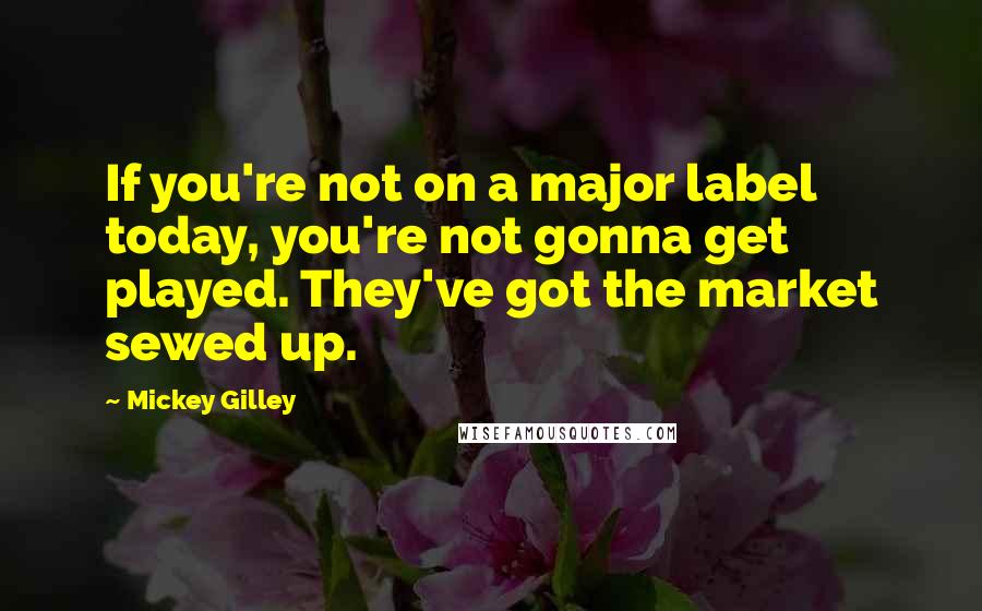 Mickey Gilley Quotes: If you're not on a major label today, you're not gonna get played. They've got the market sewed up.