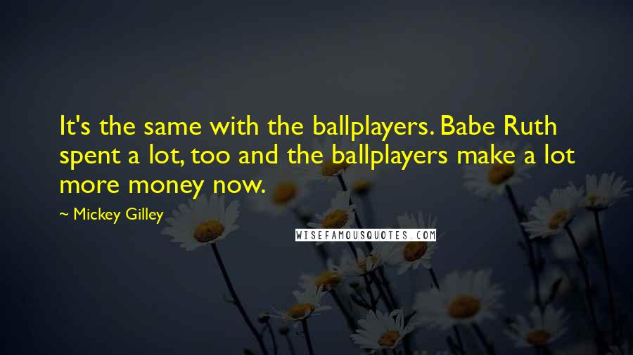 Mickey Gilley Quotes: It's the same with the ballplayers. Babe Ruth spent a lot, too and the ballplayers make a lot more money now.