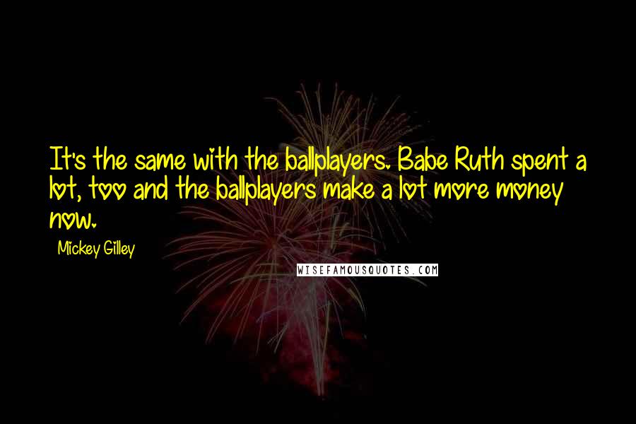 Mickey Gilley Quotes: It's the same with the ballplayers. Babe Ruth spent a lot, too and the ballplayers make a lot more money now.