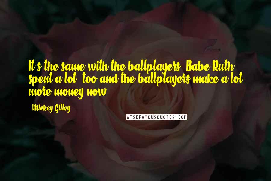 Mickey Gilley Quotes: It's the same with the ballplayers. Babe Ruth spent a lot, too and the ballplayers make a lot more money now.