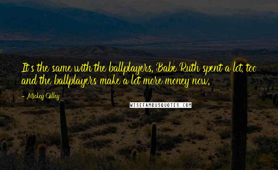 Mickey Gilley Quotes: It's the same with the ballplayers. Babe Ruth spent a lot, too and the ballplayers make a lot more money now.