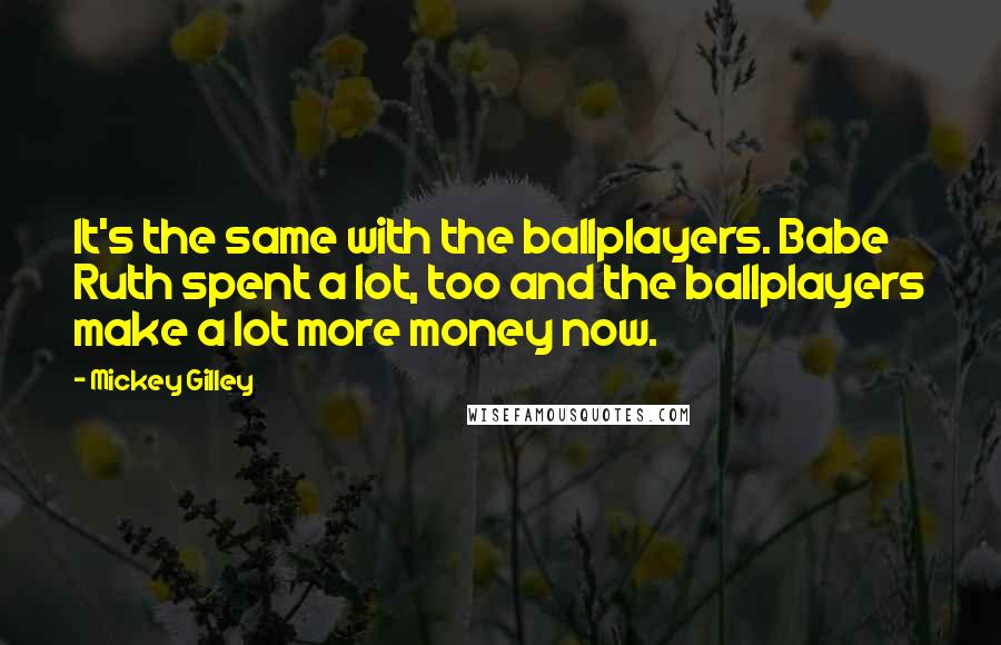 Mickey Gilley Quotes: It's the same with the ballplayers. Babe Ruth spent a lot, too and the ballplayers make a lot more money now.