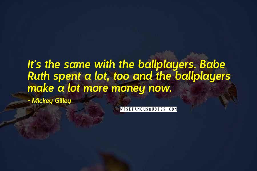 Mickey Gilley Quotes: It's the same with the ballplayers. Babe Ruth spent a lot, too and the ballplayers make a lot more money now.