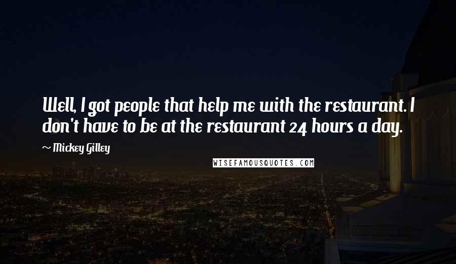 Mickey Gilley Quotes: Well, I got people that help me with the restaurant. I don't have to be at the restaurant 24 hours a day.