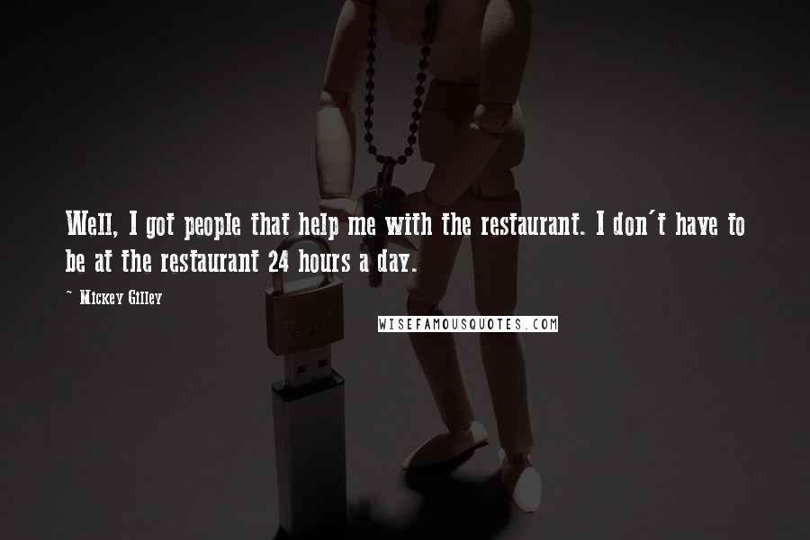 Mickey Gilley Quotes: Well, I got people that help me with the restaurant. I don't have to be at the restaurant 24 hours a day.