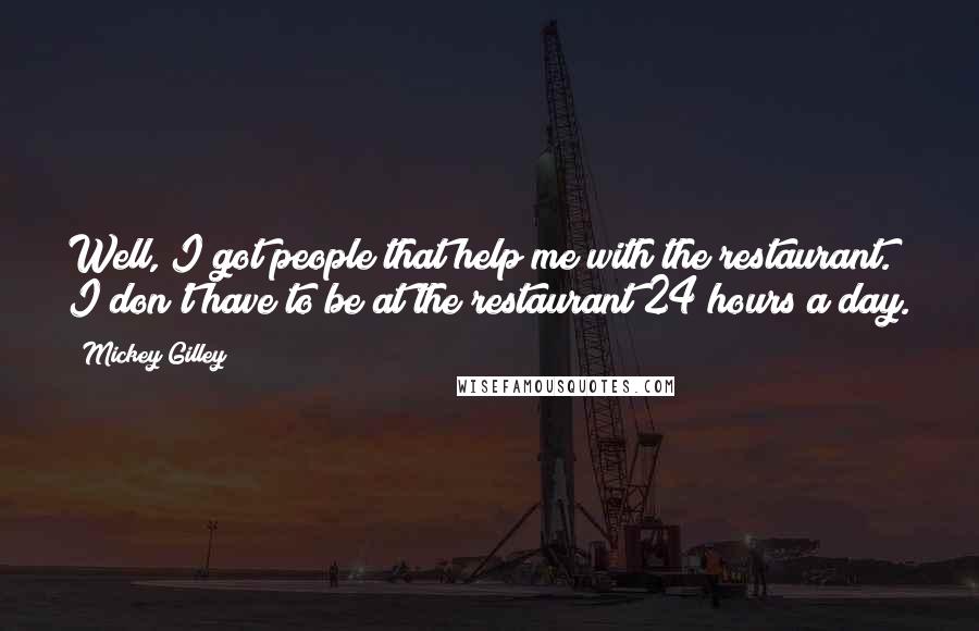 Mickey Gilley Quotes: Well, I got people that help me with the restaurant. I don't have to be at the restaurant 24 hours a day.