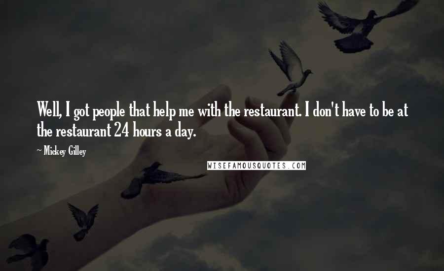Mickey Gilley Quotes: Well, I got people that help me with the restaurant. I don't have to be at the restaurant 24 hours a day.