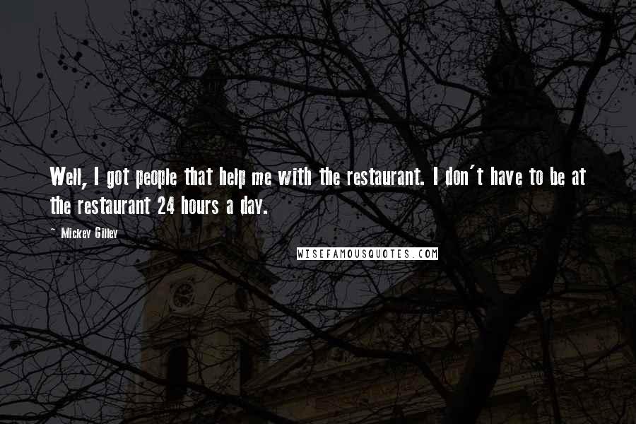 Mickey Gilley Quotes: Well, I got people that help me with the restaurant. I don't have to be at the restaurant 24 hours a day.