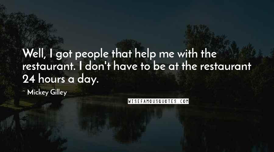 Mickey Gilley Quotes: Well, I got people that help me with the restaurant. I don't have to be at the restaurant 24 hours a day.