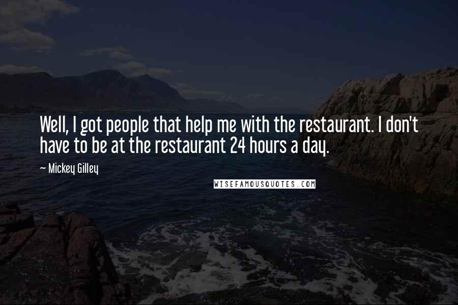 Mickey Gilley Quotes: Well, I got people that help me with the restaurant. I don't have to be at the restaurant 24 hours a day.