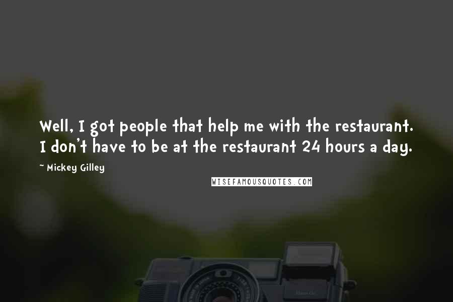 Mickey Gilley Quotes: Well, I got people that help me with the restaurant. I don't have to be at the restaurant 24 hours a day.