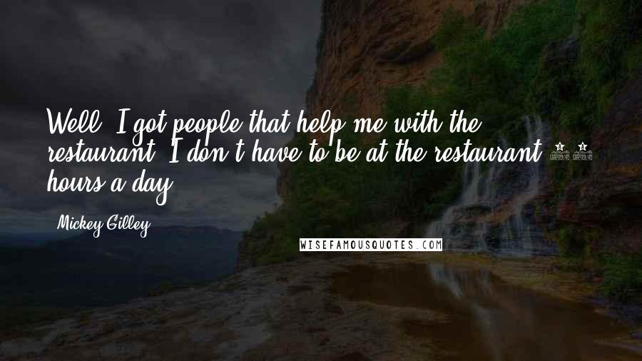 Mickey Gilley Quotes: Well, I got people that help me with the restaurant. I don't have to be at the restaurant 24 hours a day.