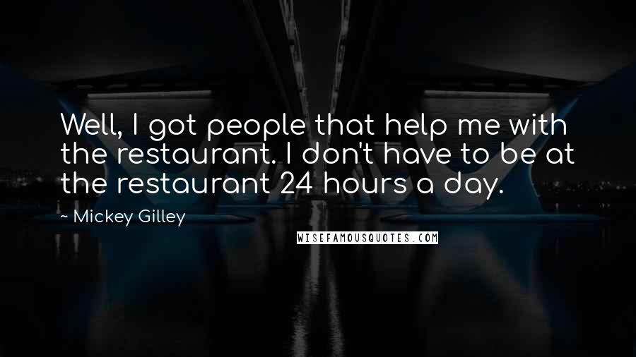 Mickey Gilley Quotes: Well, I got people that help me with the restaurant. I don't have to be at the restaurant 24 hours a day.