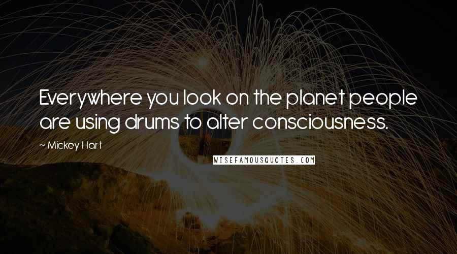 Mickey Hart Quotes: Everywhere you look on the planet people are using drums to alter consciousness.