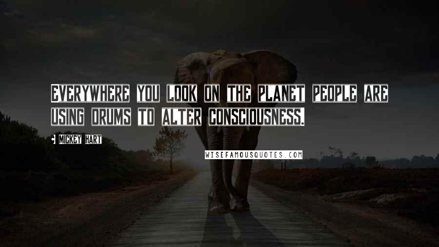 Mickey Hart Quotes: Everywhere you look on the planet people are using drums to alter consciousness.