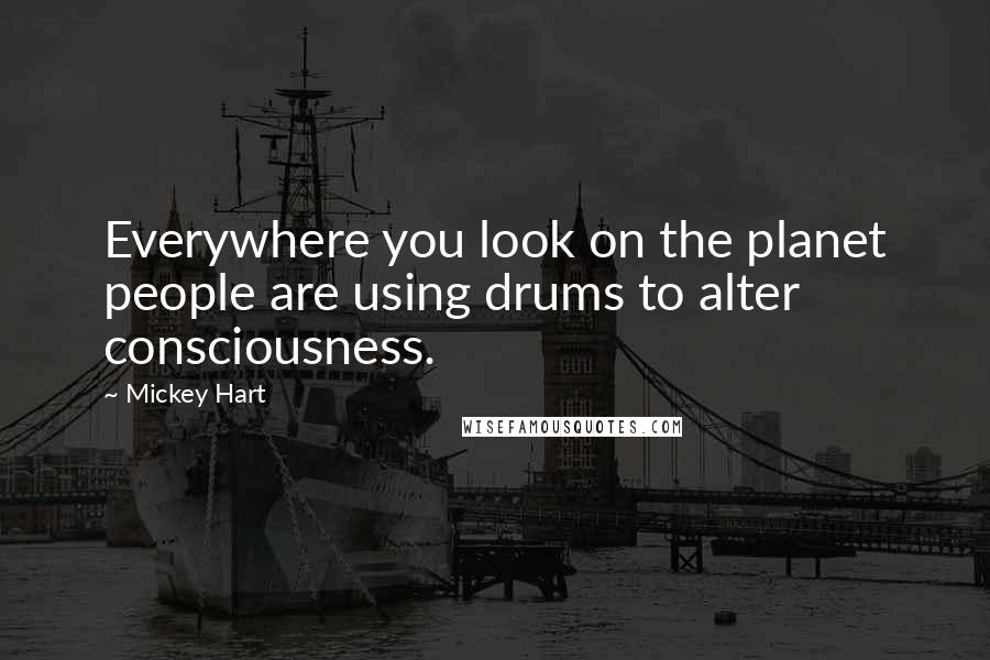 Mickey Hart Quotes: Everywhere you look on the planet people are using drums to alter consciousness.