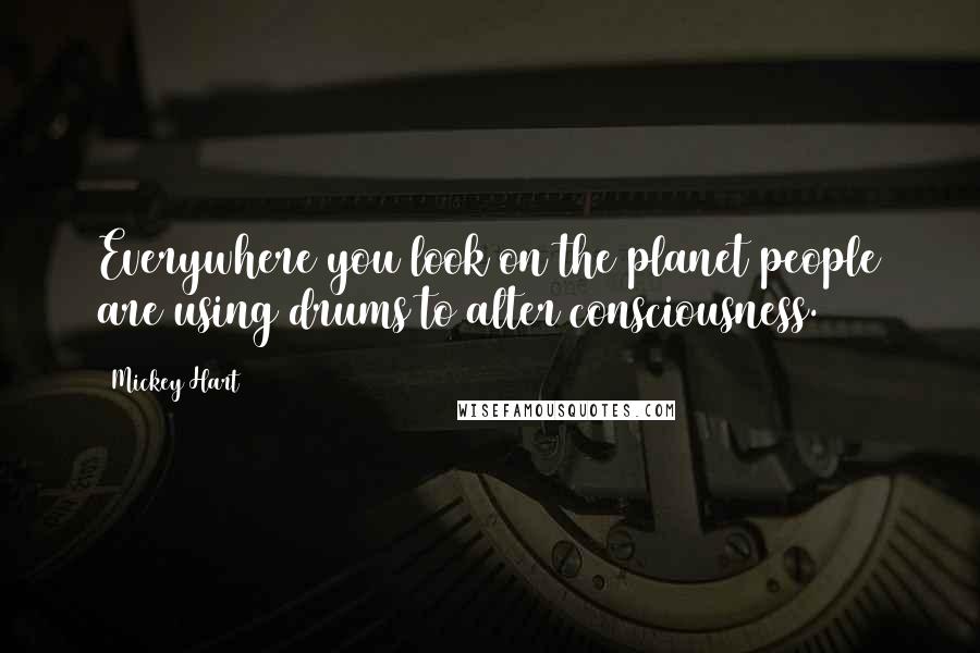 Mickey Hart Quotes: Everywhere you look on the planet people are using drums to alter consciousness.