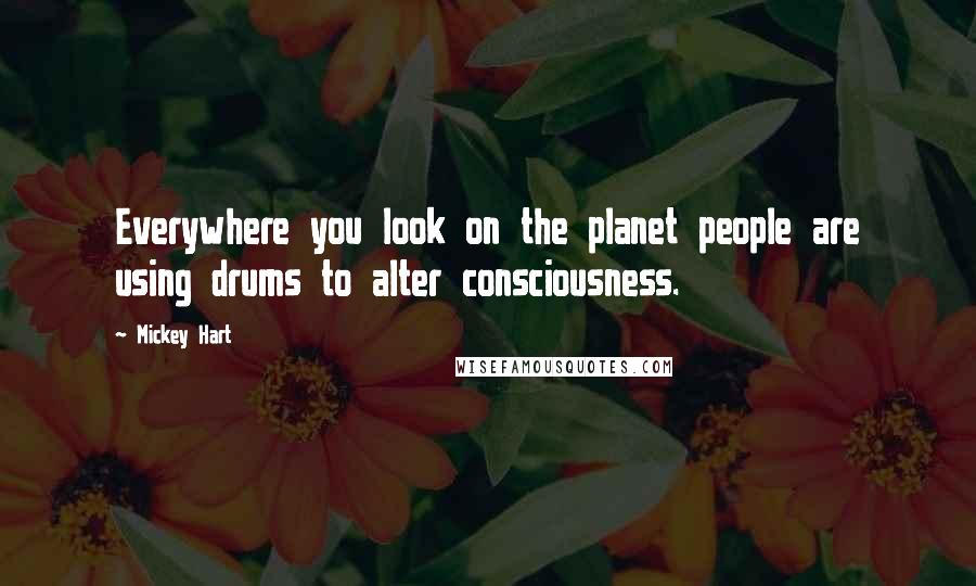 Mickey Hart Quotes: Everywhere you look on the planet people are using drums to alter consciousness.