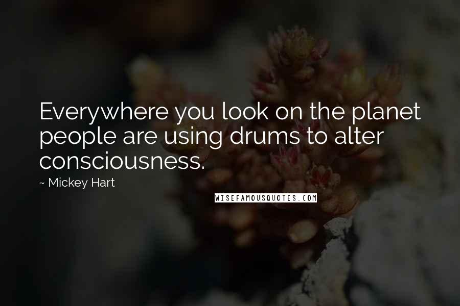 Mickey Hart Quotes: Everywhere you look on the planet people are using drums to alter consciousness.