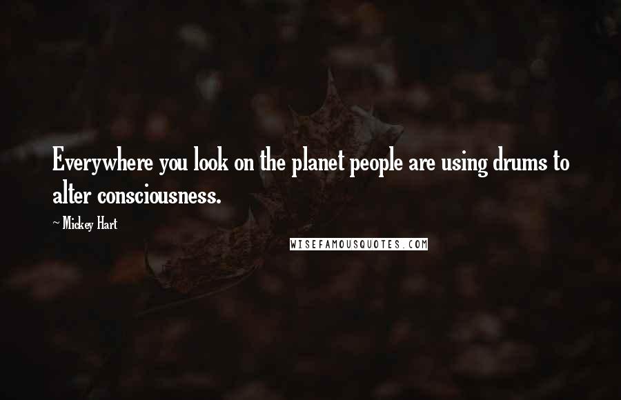 Mickey Hart Quotes: Everywhere you look on the planet people are using drums to alter consciousness.