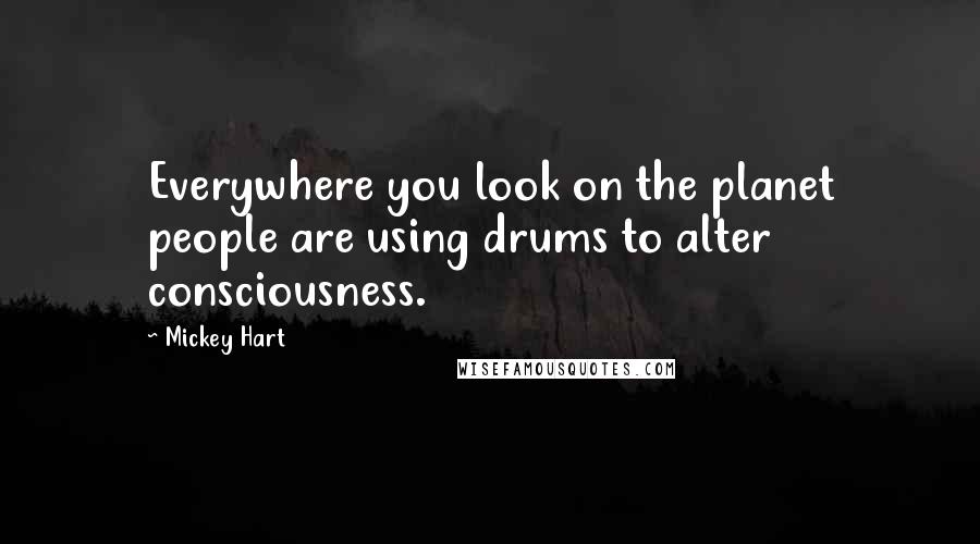 Mickey Hart Quotes: Everywhere you look on the planet people are using drums to alter consciousness.