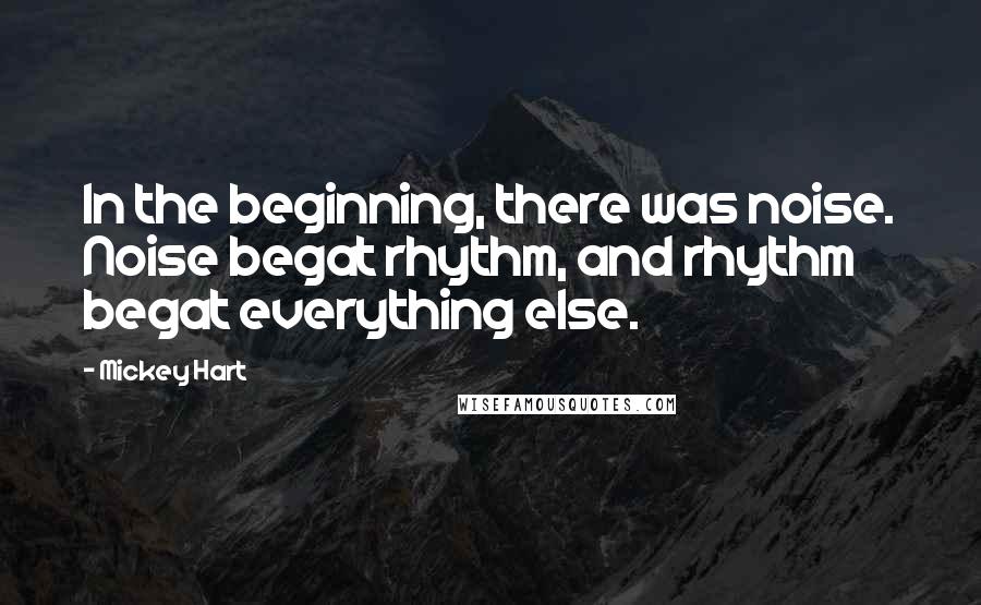 Mickey Hart Quotes: In the beginning, there was noise. Noise begat rhythm, and rhythm begat everything else.